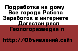 Подработка на дому  - Все города Работа » Заработок в интернете   . Дагестан респ.,Геологоразведка п.